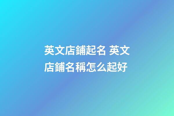 英文店鋪起名 英文店鋪名稱怎么起好-第1張-店鋪起名-玄機派